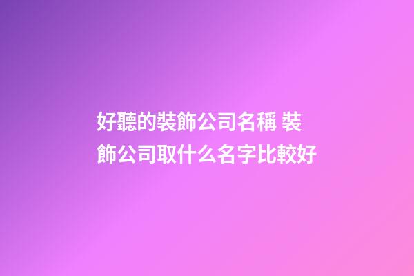 好聽的裝飾公司名稱 裝飾公司取什么名字比較好-第1張-公司起名-玄機(jī)派